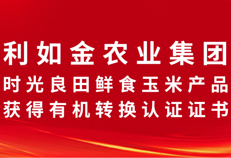 喜报！利如金农业集团时光良田鲜食玉米产品获得有机转换认证证书